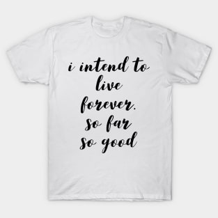 I intend to live forever. so far so good T-Shirt